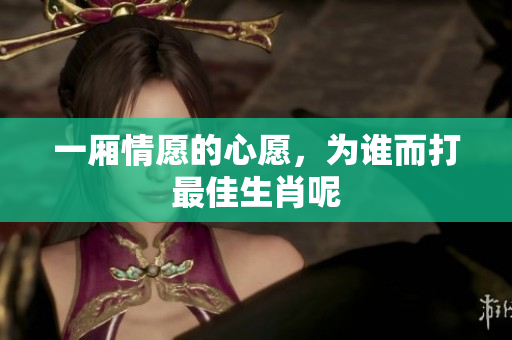 一厢情愿的心愿，为谁而打最佳生肖呢