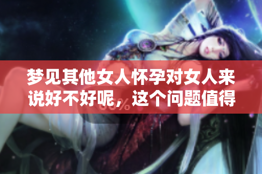 梦见其他女人怀孕对女人来说好不好呢，这个问题值得深思。