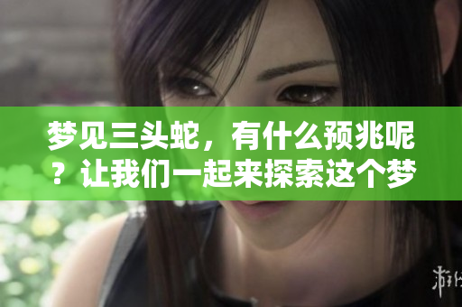 梦见三头蛇，有什么预兆呢？让我们一起来探索这个梦的深层含义。