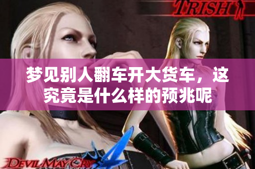 梦见别人翻车开大货车，这究竟是什么样的预兆呢
