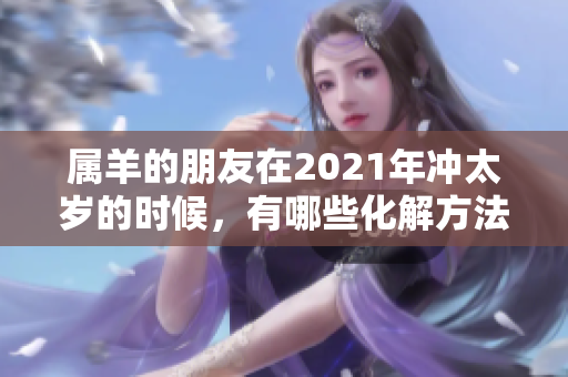 属羊的朋友在2021年冲太岁的时候，有哪些化解方法可以采用呢