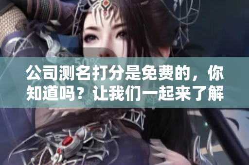 公司测名打分是免费的，你知道吗？让我们一起来了解一下这项服务。
