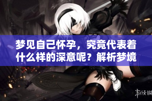 梦见自己怀孕，究竟代表着什么样的深意呢？解析梦境中的象征意义。