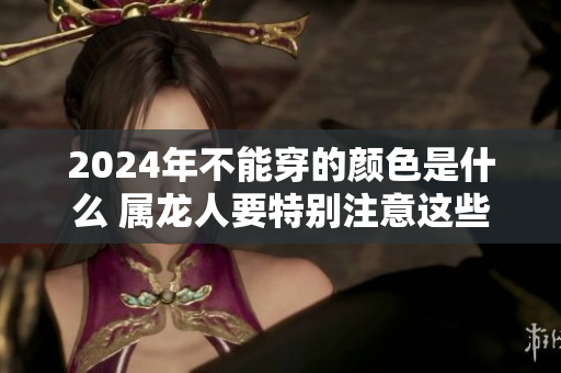 2024年不能穿的颜色是什么 属龙人要特别注意这些颜色选择
