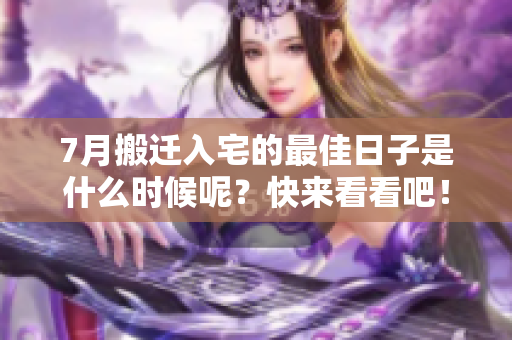 7月搬迁入宅的最佳日子是什么时候呢？快来看看吧！