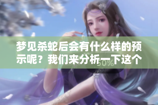 梦见杀蛇后会有什么样的预示呢？我们来分析一下这个梦境背后的含义。