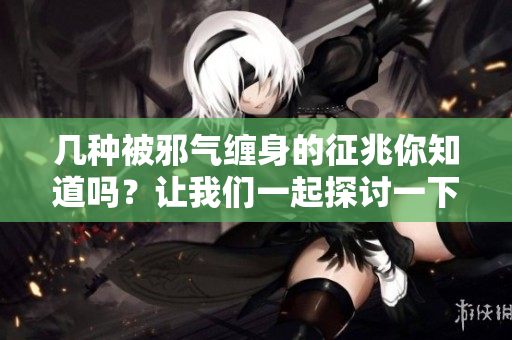 几种被邪气缠身的征兆你知道吗？让我们一起探讨一下吧！