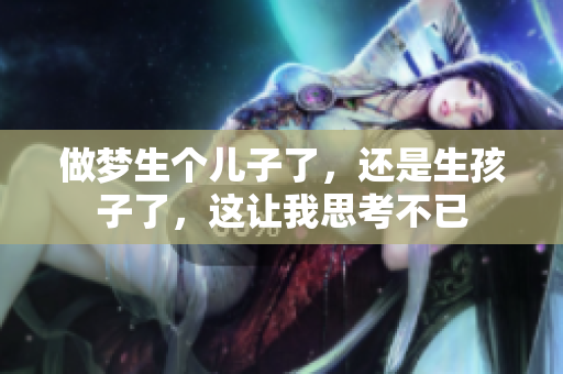 做梦生个儿子了，还是生孩子了，这让我思考不已