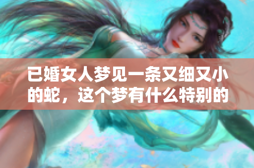 已婚女人梦见一条又细又小的蛇，这个梦有什么特别的含义呢