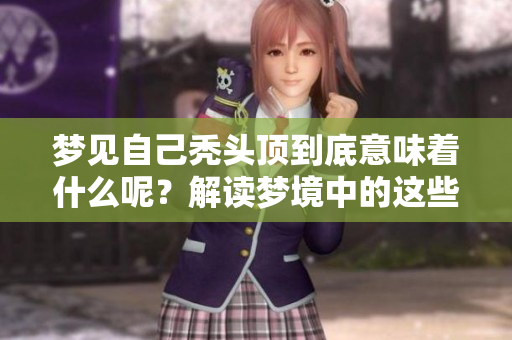 梦见自己秃头顶到底意味着什么呢？解读梦境中的这些深层含义