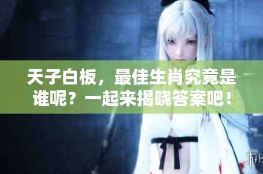 天子白板，最佳生肖究竟是谁呢？一起来揭晓答案吧！
