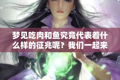 梦见吃肉和鱼究竟代表着什么样的征兆呢？我们一起来看看吧！