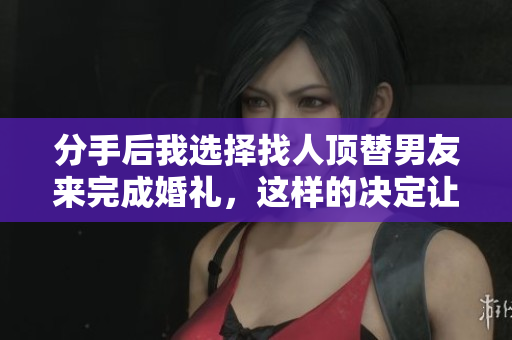 分手后我选择找人顶替男友来完成婚礼，这样的决定让我思考了很多