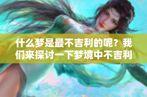 什么梦是最不吉利的呢？我们来探讨一下梦境中不吉利含义的事情。
