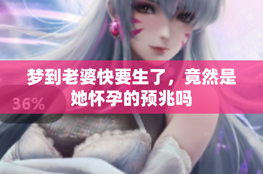 梦到老婆快要生了，竟然是她怀孕的预兆吗