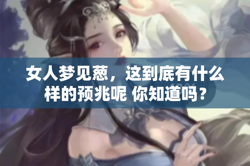 女人梦见葱，这到底有什么样的预兆呢 你知道吗？