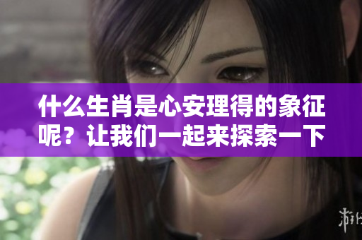 什么生肖是心安理得的象征呢？让我们一起来探索一下吧！
