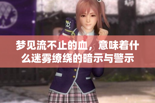 梦见流不止的血，意味着什么迷雾缭绕的暗示与警示