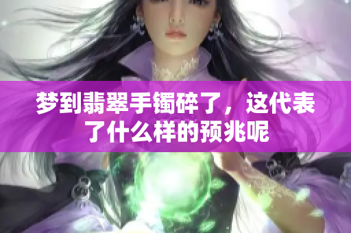 梦到翡翠手镯碎了，这代表了什么样的预兆呢