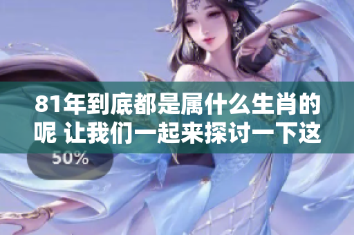 81年到底都是属什么生肖的呢 让我们一起来探讨一下这一问题