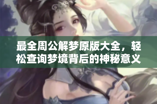 最全周公解梦原版大全，轻松查询梦境背后的神秘意义