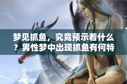 梦见抓鱼，究竟预示着什么？男性梦中出现抓鱼有何特殊意义呢？