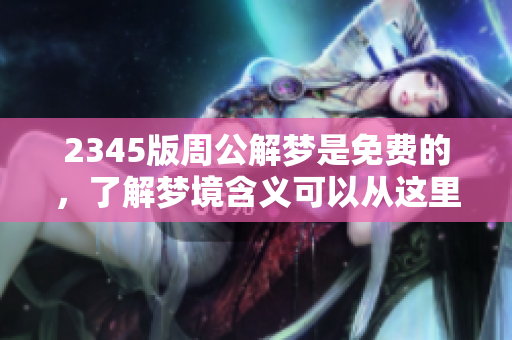 2345版周公解梦是免费的，了解梦境含义可以从这里开始