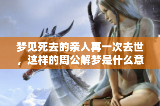 梦见死去的亲人再一次去世，这样的周公解梦是什么意思呢