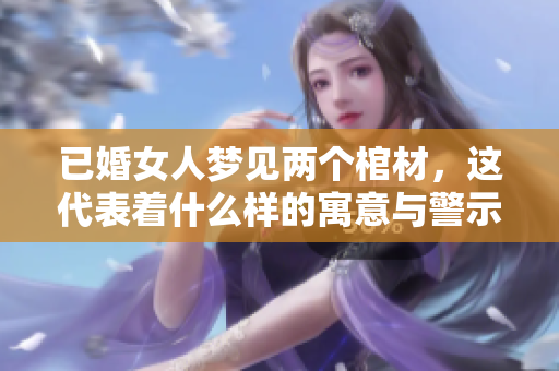 已婚女人梦见两个棺材，这代表着什么样的寓意与警示呢