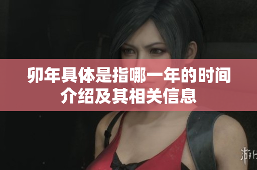 卯年具体是指哪一年的时间介绍及其相关信息