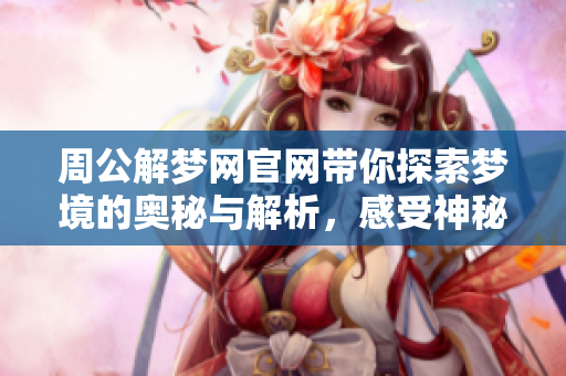 周公解梦网官网带你探索梦境的奥秘与解析，感受神秘文化之美