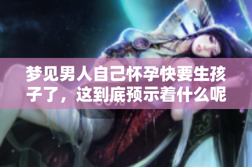 梦见男人自己怀孕快要生孩子了，这到底预示着什么呢