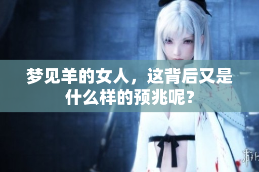 梦见羊的女人，这背后又是什么样的预兆呢？