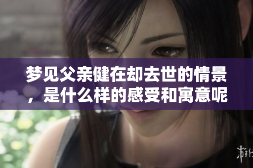 梦见父亲健在却去世的情景，是什么样的感受和寓意呢