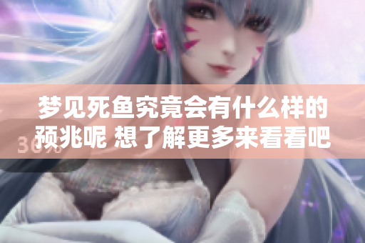 梦见死鱼究竟会有什么样的预兆呢 想了解更多来看看吧
