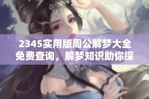 2345实用版周公解梦大全免费查询，解梦知识助你探寻梦境奥秘