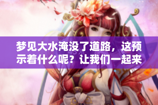 梦见大水淹没了道路，这预示着什么呢？让我们一起来探讨一下。