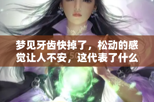 梦见牙齿快掉了，松动的感觉让人不安，这代表了什么呢