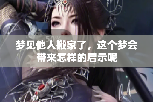 梦见他人搬家了，这个梦会带来怎样的启示呢