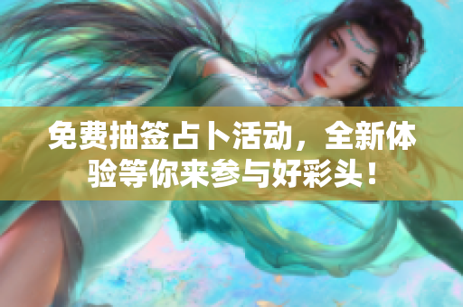免费抽签占卜活动，全新体验等你来参与好彩头！