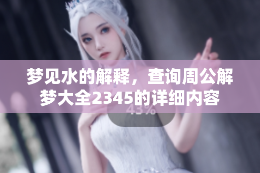 梦见水的解释，查询周公解梦大全2345的详细内容