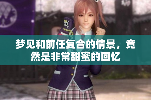 梦见和前任复合的情景，竟然是非常甜蜜的回忆