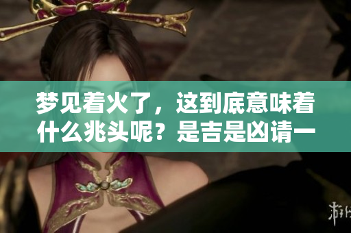 梦见着火了，这到底意味着什么兆头呢？是吉是凶请一起来看看吧！