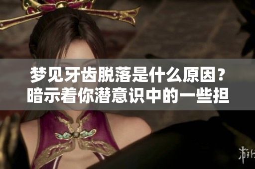 梦见牙齿脱落是什么原因？暗示着你潜意识中的一些担忧和不安。