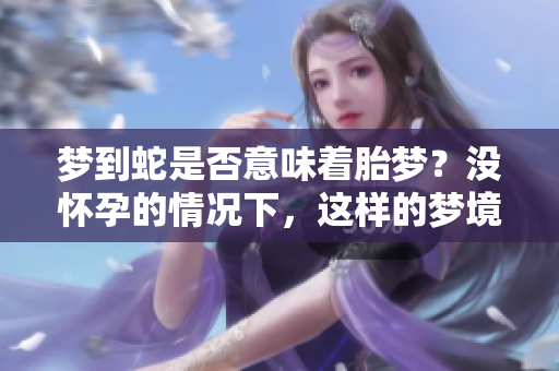 梦到蛇是否意味着胎梦？没怀孕的情况下，这样的梦境还有什么含义呢