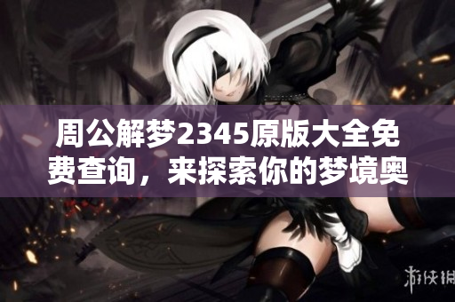 周公解梦2345原版大全免费查询，来探索你的梦境奥秘！