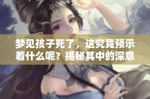 梦见孩子死了，这究竟预示着什么呢？揭秘其中的深意与预兆！
