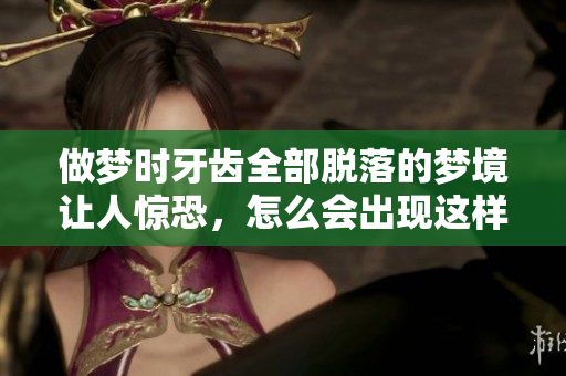 做梦时牙齿全部脱落的梦境让人惊恐，怎么会出现这样的情况呢