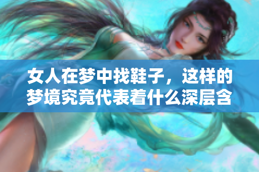 女人在梦中找鞋子，这样的梦境究竟代表着什么深层含义呢