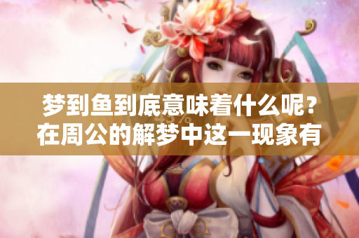 梦到鱼到底意味着什么呢？在周公的解梦中这一现象有着怎样的解读呢